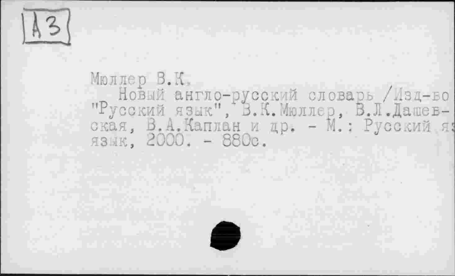 ﻿
Мюллер В.К,
Новый англо-русский словарь /Изд-во "Русский язык"/3.К. Мюллер, В.Л.Дашев-ская, В.А.Каплан и др. - М. : Русский я язык, 2000. - 880с.